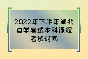 2022年下半年湖北自學(xué)考試本科課程考試時(shí)間