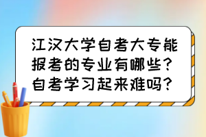 江漢大學(xué)自考大專能報(bào)考的專業(yè)有哪些？自考學(xué)習(xí)起來(lái)難嗎？