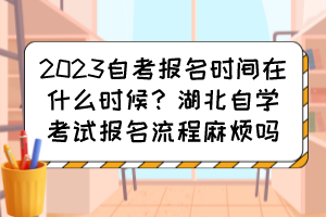 2023自考報名時間在什么時候？湖北自學(xué)考試報名流程麻煩嗎？