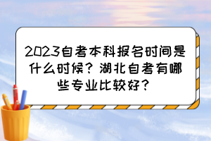 2023自考本科報(bào)名時(shí)間是什么時(shí)候？湖北自考有哪些專業(yè)比較好？