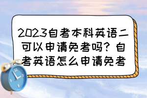 2023自考本科英語(yǔ)二可以申請(qǐng)免考嗎？自考英語(yǔ)怎么申請(qǐng)免考？