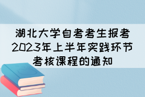 湖北大學(xué)自考考生報考2023年上半年實踐環(huán)節(jié)考核課程的通知