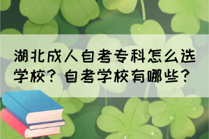 湖北成人自考專科怎么選學(xué)校？自考學(xué)校有哪些？