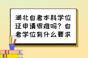 湖北自考本科學(xué)位證申請(qǐng)很難嗎？自考學(xué)位有什么要求？