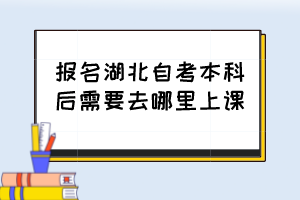 報(bào)名湖北自考本科后需要去哪里上課？