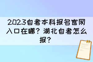 2023自考本科報(bào)名官網(wǎng)入口在哪？湖北自考怎么報(bào)？