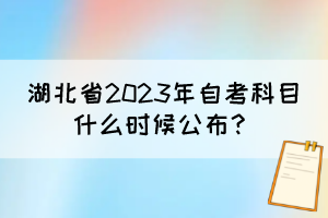 湖北省2023年自考科目什么時(shí)候公布？