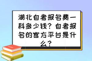 湖北自考報名費一科多少錢？自考報名的官方平臺是什么？