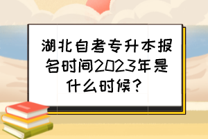 湖北自考專升本報名時間2023年是什么時候？