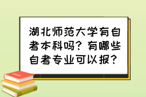 湖北師范大學(xué)有自考本科嗎？有哪些自考專業(yè)可以報(bào)？