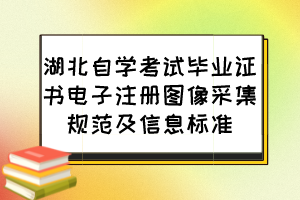 湖北自學(xué)考試畢業(yè)證書電子注冊圖像采集規(guī)范及信息標(biāo)準(zhǔn)