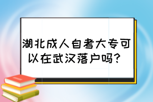 湖北成人自考大專可以在武漢落戶嗎？