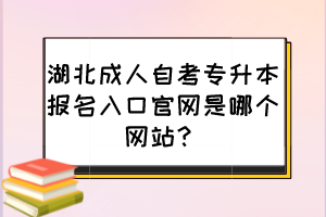 湖北成人自考專升本報名入口官網(wǎng)是哪個網(wǎng)站？