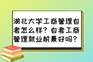 湖北大學(xué)工商管理自考怎么樣？自考工商管理就業(yè)前景好嗎？