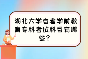 湖北大學(xué)自考學(xué)前教育專科考試科目有哪些？