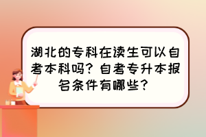 湖北的?？圃谧x生可以自考本科嗎？自考專升本報名條件有哪些？