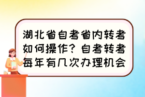 湖北省自考省內(nèi)轉(zhuǎn)考如何操作？自考轉(zhuǎn)考每年有幾次辦理機會？