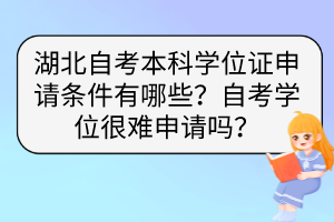 湖北自考本科學(xué)位證申請(qǐng)條件有哪些？自考學(xué)位很難申請(qǐng)嗎？