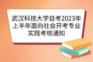 武漢科技大學自考2023年上半年面向社會開考專業(yè)實踐考核通知