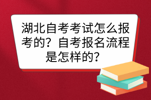 湖北自考考試怎么報(bào)考的？自考報(bào)名流程是怎樣的？