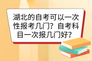 湖北的自考可以一次性報(bào)考幾門？自考科目一次報(bào)幾門好？