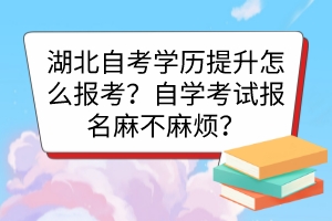 湖北自考學(xué)歷提升怎么報(bào)考？自學(xué)考試報(bào)名麻不麻煩？