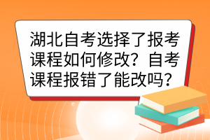 湖北自考選擇了報(bào)考課程如何修改？自考課程報(bào)錯(cuò)了能改嗎？