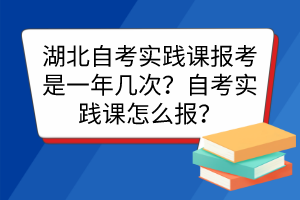 湖北自考實(shí)踐課報(bào)考是一年幾次？自考實(shí)踐課怎么報(bào)？