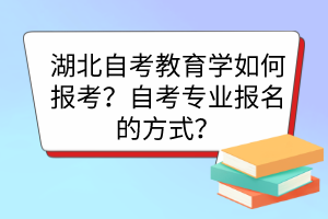 湖北自考教育學(xué)如何報(bào)考？自考專(zhuān)業(yè)報(bào)名的方式？