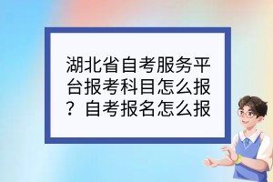 湖北省自考服務(wù)平臺報考科目怎么報？自考報名怎么報？