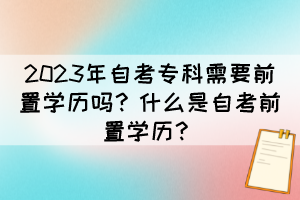 2023年自考?？菩枰爸脤W歷嗎？什么是自考前置學歷？