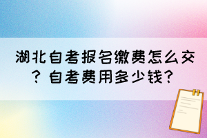 湖北自考報(bào)名繳費(fèi)怎么交？自考費(fèi)用多少錢？