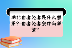 湖北自考免考是什么意思？自考免考條件有哪些？