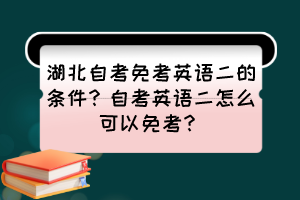 湖北自考免考英語二的條件？自考英語二怎么可以免考？