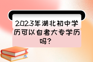 2023年湖北初中學(xué)歷可以自考大專(zhuān)學(xué)歷嗎？