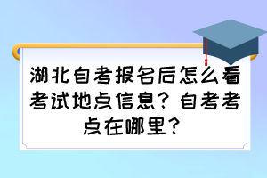 湖北自考報(bào)名后怎么看考試地點(diǎn)信息？自考考點(diǎn)在哪里？