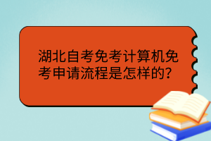 湖北自考免考計算機免考申請流程是怎樣的？