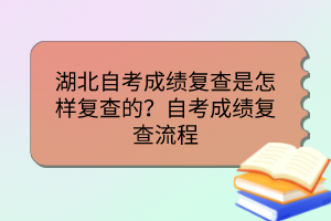 湖北自考成績復(fù)查是怎樣復(fù)查的？自考成績復(fù)查流程