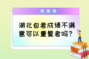 湖北自考成績不滿意可以重復考嗎？