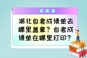 湖北自考成績(jī)單去哪里蓋章？自考成績(jī)單在哪里打??？