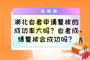 湖北自考申請復(fù)核的成功率大嗎？自考成績復(fù)核會(huì)成功嗎？