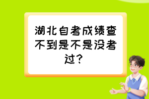 湖北自考成績查不到是不是沒考過？