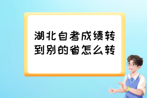 湖北自考成績轉(zhuǎn)到別的省怎么轉(zhuǎn)？