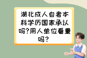 湖北成人自考本科學歷國家承認嗎?用人單位看重嗎？