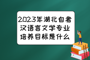 2023年湖北自考漢語(yǔ)言文學(xué)專業(yè)培養(yǎng)目標(biāo)是什么？