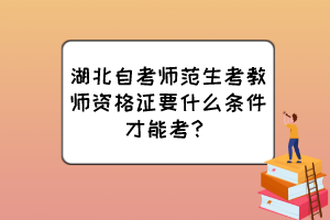 湖北自考師范生考教師資格證要什么條件才能考？