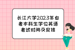 長江大學(xué)2023年自考本科生學(xué)位英語考試時間及安排