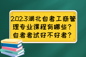 2023湖北自考工商管理專業(yè)課程有哪些？自考考試好不好考？