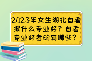 2023年女生湖北自考報(bào)什么專業(yè)好？自考專業(yè)好考的有哪些？