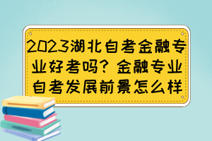 2023湖北自考金融專業(yè)好考嗎？金融專業(yè)自考發(fā)展前景怎么樣？